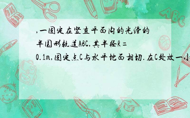 ,一固定在竖直平面内的光滑的半圆形轨道ABC,其半径R=0.1m,固定点C与水平地面相切.在C处放一小物块,给它一水平向左的初速度v 0 =4m/s,结果它沿CBA运动,最后落在水平地面上的D点,已知距离为x＝0