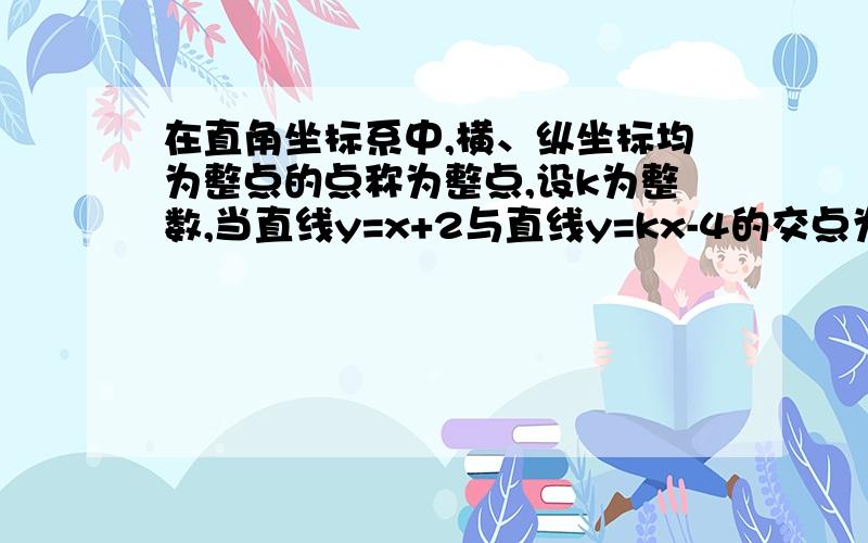 在直角坐标系中,横、纵坐标均为整点的点称为整点,设k为整数,当直线y=x+2与直线y=kx-4的交点为整点时,k 的取值个数最多有几个?