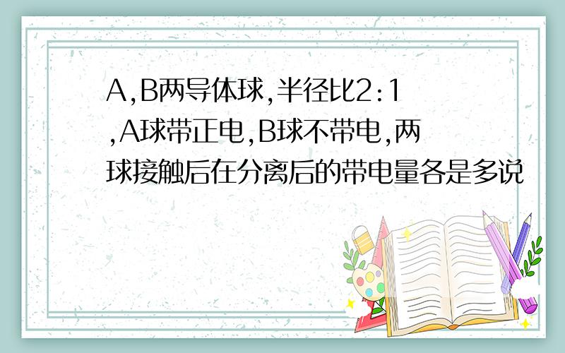 A,B两导体球,半径比2:1,A球带正电,B球不带电,两球接触后在分离后的带电量各是多说