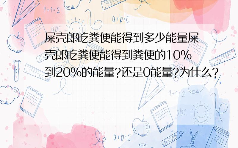 屎壳郎吃粪便能得到多少能量屎壳郎吃粪便能得到粪便的10%到20%的能量?还是0能量?为什么?