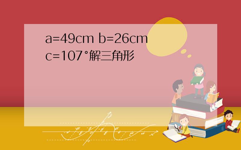 a=49cm b=26cm c=107°解三角形