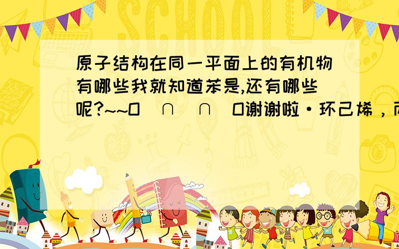 原子结构在同一平面上的有机物有哪些我就知道苯是,还有哪些呢?~~O(∩_∩)O谢谢啦·环己烯，丙炔它俩是么？~