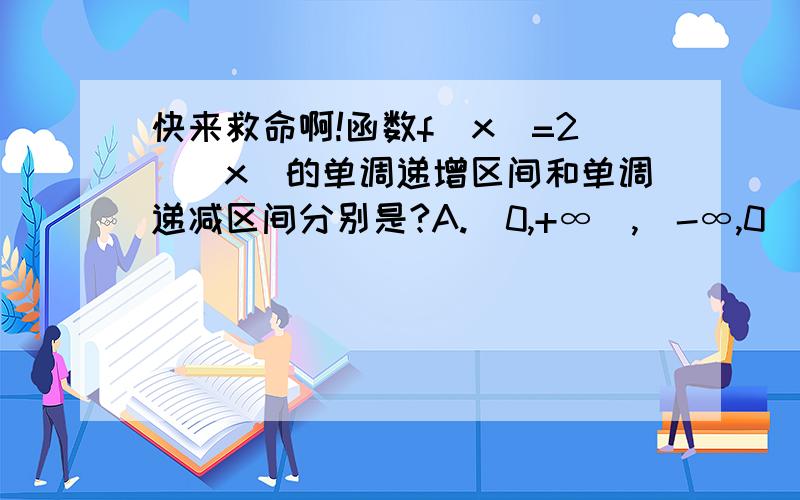 快来救命啊!函数f(x)=2^|x|的单调递增区间和单调递减区间分别是?A.[0,+∞),(-∞,0)B.(0,+∞),(-∞,0]