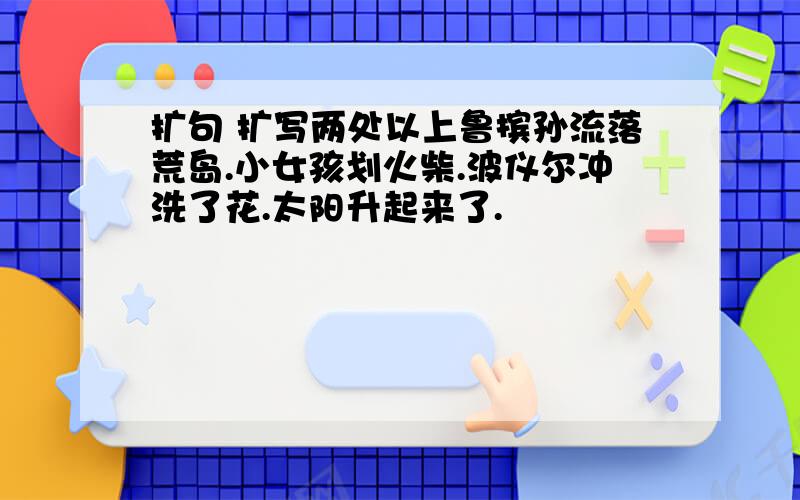 扩句 扩写两处以上鲁摈孙流落荒岛.小女孩划火柴.波仪尔冲洗了花.太阳升起来了.