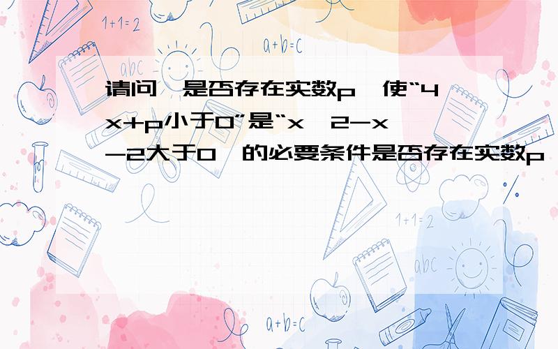 请问,是否存在实数p,使“4x+p小于0”是“x^2-x-2大于0'的必要条件是否存在实数p,使“4x+p小于0”是“x^2-x-2大于0'的必要条件