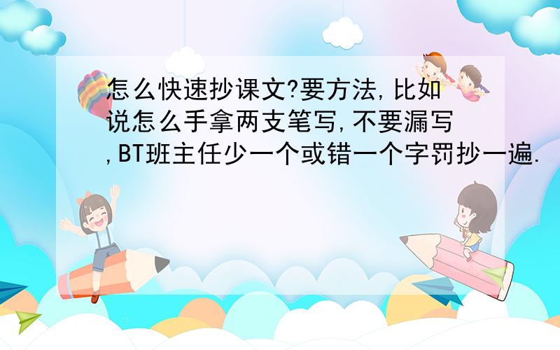 怎么快速抄课文?要方法,比如说怎么手拿两支笔写,不要漏写,BT班主任少一个或错一个字罚抄一遍.