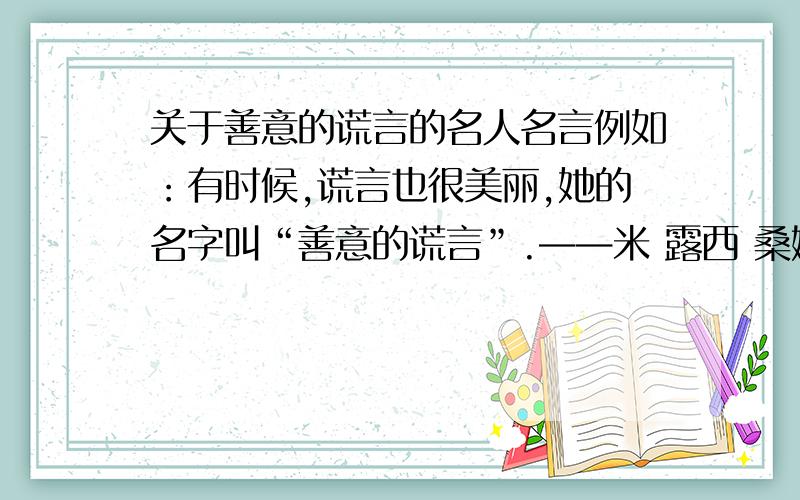 关于善意的谎言的名人名言例如：有时候,谎言也很美丽,她的名字叫“善意的谎言”.——米 露西 桑娜.不是关于诚信的啊!不要发错了!发错了,加油!