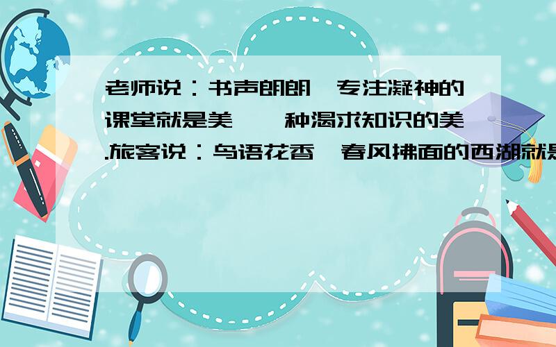 老师说：书声朗朗、专注凝神的课堂就是美,一种渴求知识的美.旅客说：鸟语花香、春风拂面的西湖就是美,一种自然的美仿造这2个句子 写出：1、小孩说：2、学生说：3、家长说：好的再加10