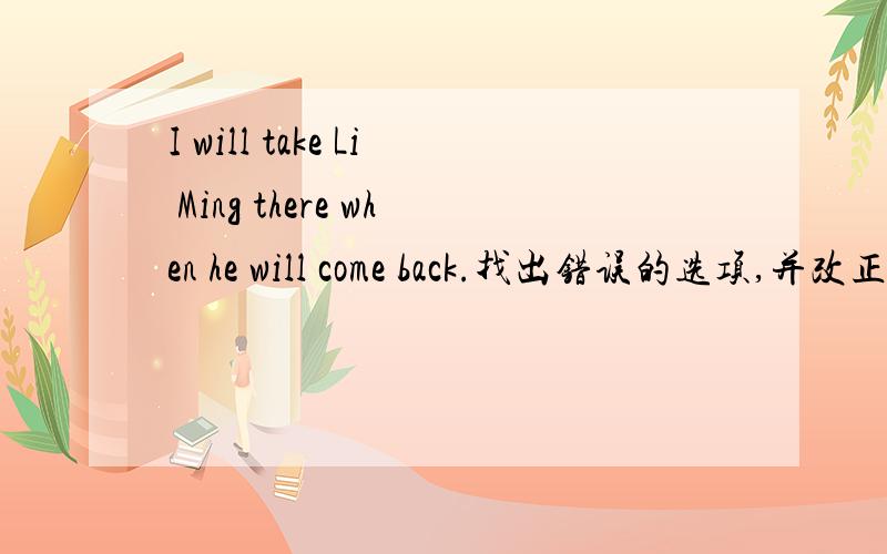 I will take Li Ming there when he will come back.找出错误的选项,并改正.I will take Li Ming there when he will come back.Make sure that you will pick me up after work.