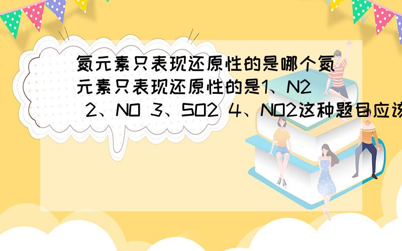 氮元素只表现还原性的是哪个氮元素只表现还原性的是1、N2 2、NO 3、SO2 4、NO2这种题目应该怎么考虑呢?