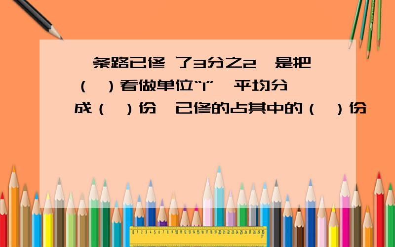 一条路已修 了3分之2,是把（ ）看做单位“1”,平均分成（ ）份,已修的占其中的（ ）份