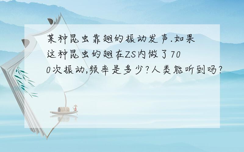 某种昆虫靠翅的振动发声.如果这种昆虫的翅在ZS内做了700次振动,频率是多少?人类能听到吗?