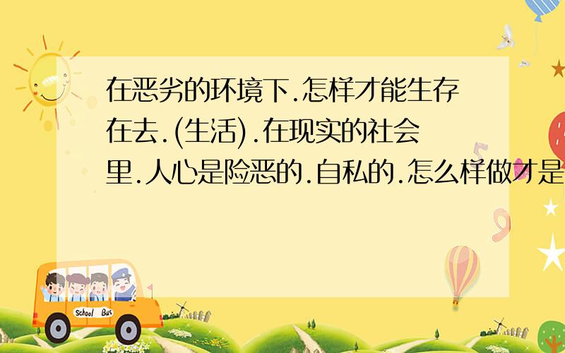 在恶劣的环境下.怎样才能生存在去.(生活).在现实的社会里.人心是险恶的.自私的.怎么样做才是处事之道/