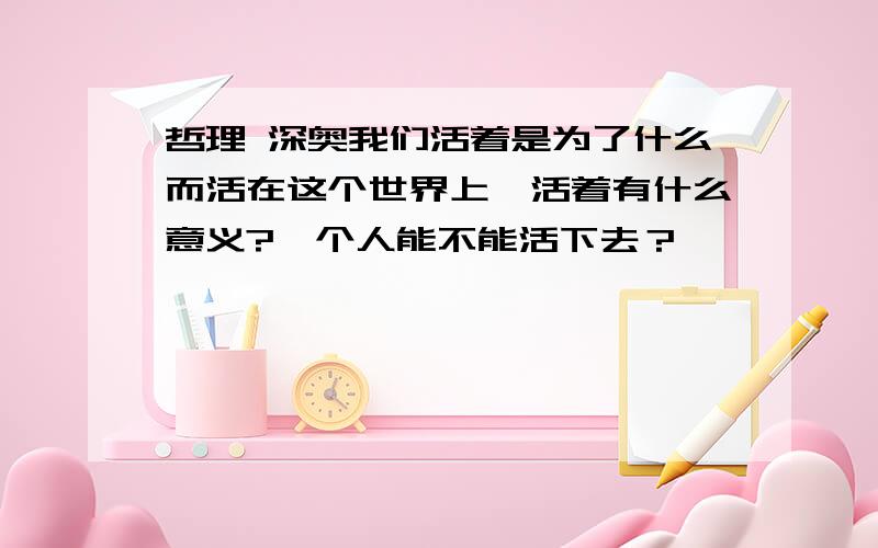 哲理 深奥我们活着是为了什么而活在这个世界上,活着有什么意义?一个人能不能活下去？