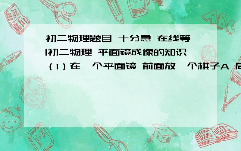 初二物理题目 十分急 在线等!初二物理 平面镜成像的知识（1）在一个平面镜 前面放一个棋子A 后面放一个棋子B 两棋子完全相同要让棋子B与棋子A成的像完全重合 若怎样他们都不能完全重合