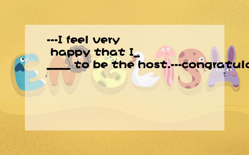 ---I feel very happy that I_____ to be the host.---congratulations!A.choose.B.am chosen C.was chosen D.have chosen