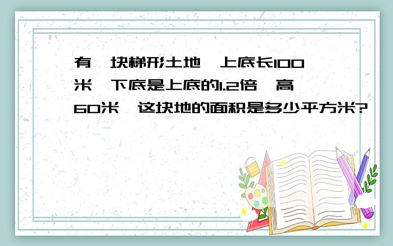 有一块梯形土地,上底长100米,下底是上底的1.2倍,高60米,这块地的面积是多少平方米?