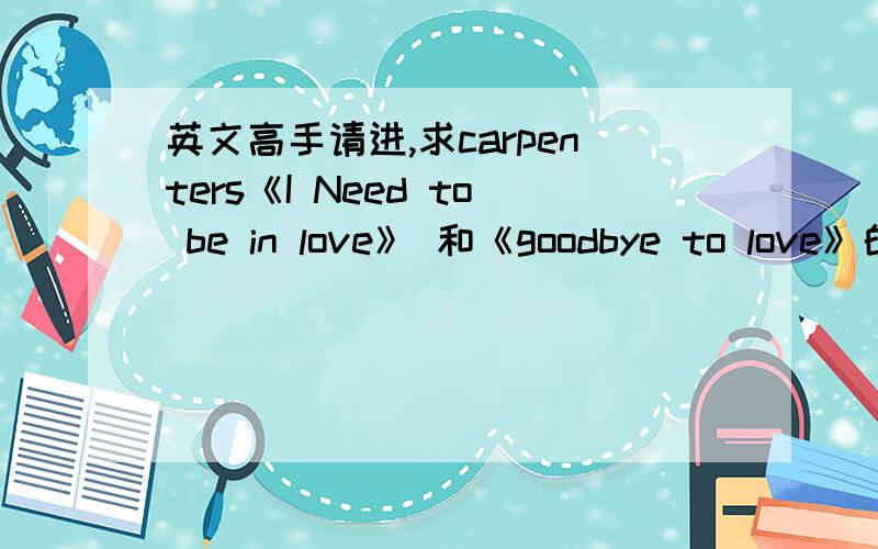 英文高手请进,求carpenters《I Need to be in love》 和《goodbye to love》的同步中文歌词翻译：i need to be in love歌手:carpenters 专辑:yesterday once more the hardest thing i've ever done is keep believingthere's someone in thi