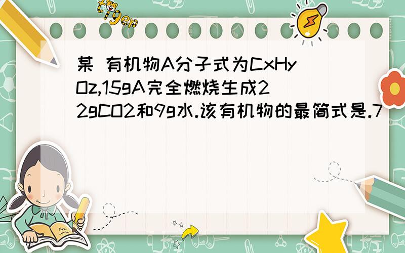 某 有机物A分子式为CxHyOz,15gA完全燃烧生成22gCO2和9g水.该有机物的最简式是.7