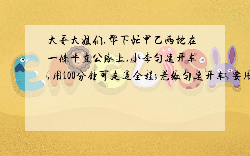 大哥大姐们,帮下忙甲乙两地在一条平直公路上,小李匀速开车,用100分钟可走过全程；老张匀速开车,要用150分钟走过全程.现两人分别从甲乙两地对开,相遇时小李比老张多走了15千米.则小李的