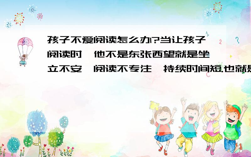 孩子不爱阅读怎么办?当让孩子阅读时,他不是东张西望就是坐立不安,阅读不专注,持续时间短.也就是没有读进去,如果让孩子喜欢上阅读?