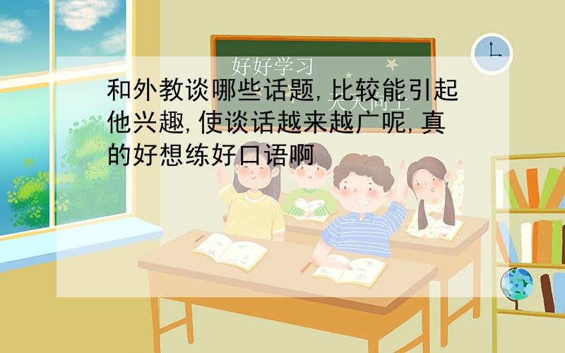 和外教谈哪些话题,比较能引起他兴趣,使谈话越来越广呢,真的好想练好口语啊