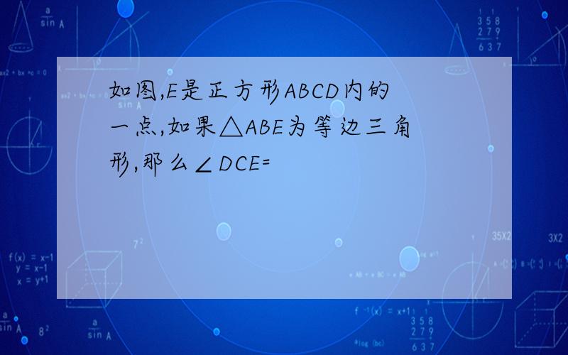 如图,E是正方形ABCD内的一点,如果△ABE为等边三角形,那么∠DCE=