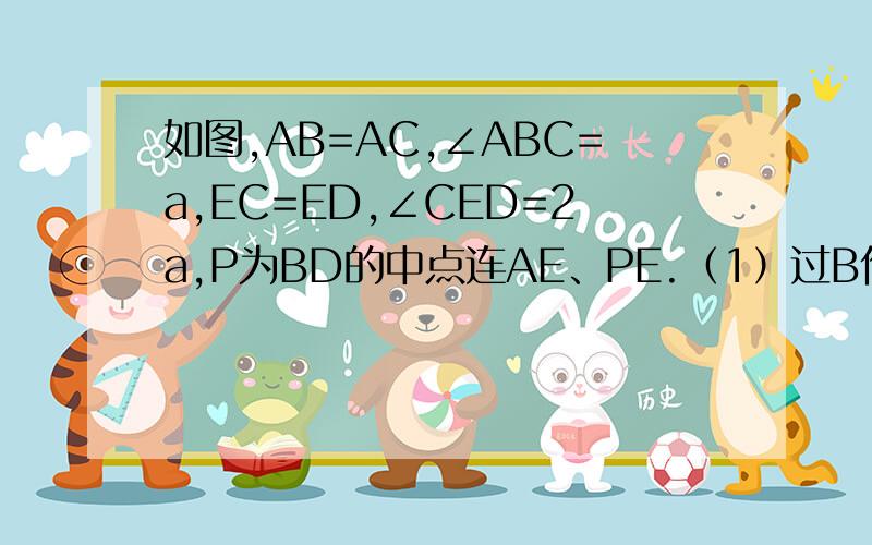 如图,AB=AC,∠ABC=a,EC=ED,∠CED=2a,P为BD的中点连AE、PE.（1）过B作BF//DE交EP的延长线于F,求证：BF=CE(2)当a=60度时,求证：AE=2PE