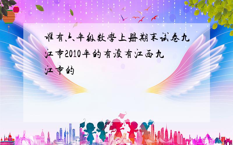 谁有六年级数学上册期末试卷九江市2010年的有没有江西九江市的