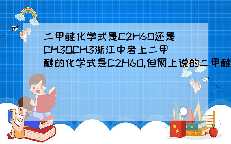 二甲醚化学式是C2H6O还是CH3OCH3浙江中考上二甲醚的化学式是C2H6O,但网上说的二甲醚化学式怎么是CH3OCH3啊,难道有两种?