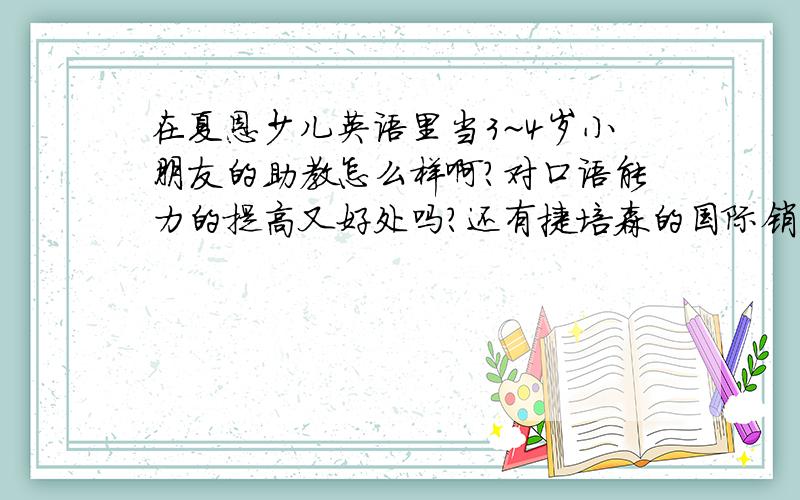 在夏恩少儿英语里当3~4岁小朋友的助教怎么样啊?对口语能力的提高又好处吗?还有捷培森的国际销售怎么样?还有做建筑制图(CAD)的发展前景好伐?望给点意见啊~