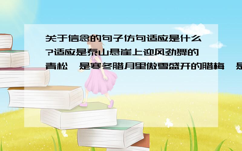 关于信念的句子仿句适应是什么?适应是泰山悬崖上迎风劲舞的青松,是寒冬腊月里傲雪盛开的腊梅,是电闪雷鸣中高傲飞翔的海燕.