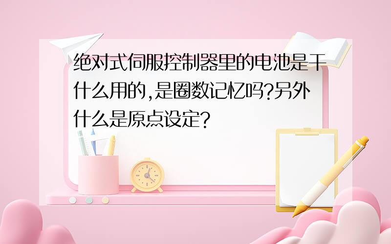 绝对式伺服控制器里的电池是干什么用的,是圈数记忆吗?另外什么是原点设定?