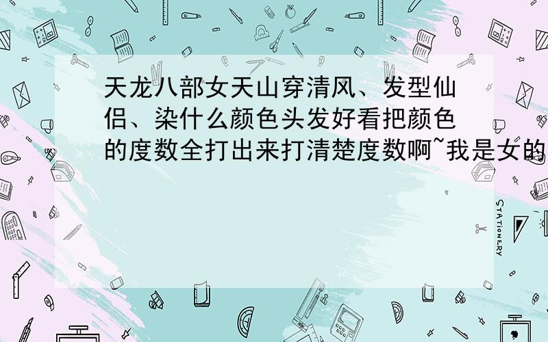 天龙八部女天山穿清风、发型仙侣、染什么颜色头发好看把颜色的度数全打出来打清楚度数啊~我是女的啊···