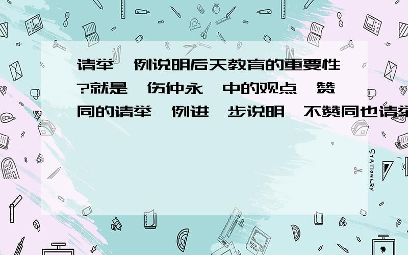 请举一例说明后天教育的重要性?就是《伤仲永》中的观点,赞同的请举一例进一步说明,不赞同也请举一例反驳回答与本问无关的请勿回答!非诚勿扰!Thank you!