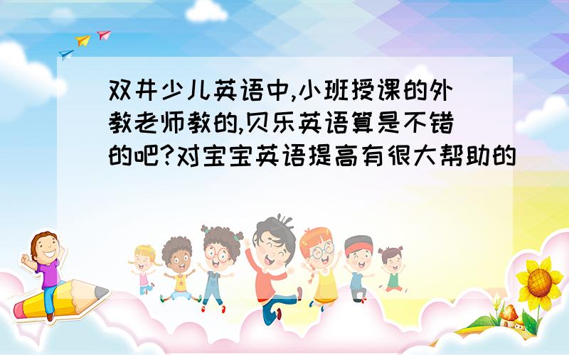 双井少儿英语中,小班授课的外教老师教的,贝乐英语算是不错的吧?对宝宝英语提高有很大帮助的