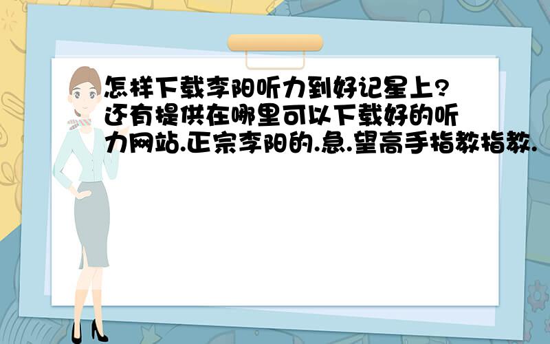 怎样下载李阳听力到好记星上?还有提供在哪里可以下载好的听力网站.正宗李阳的.急.望高手指教指教.