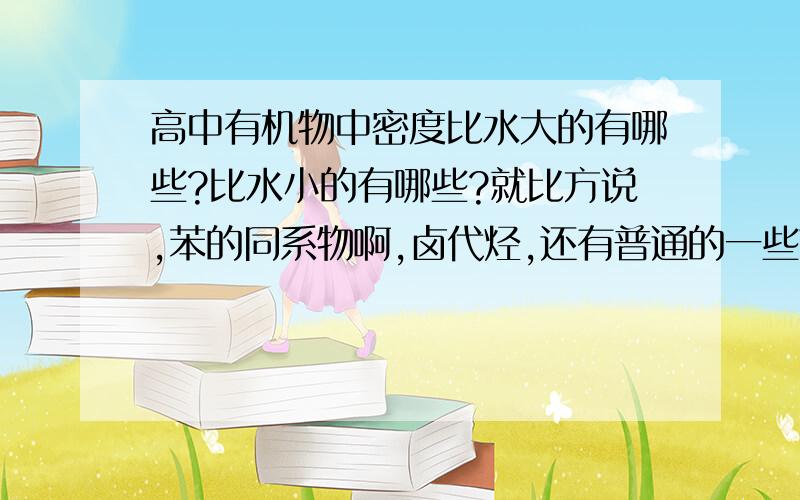 高中有机物中密度比水大的有哪些?比水小的有哪些?就比方说,苯的同系物啊,卤代烃,还有普通的一些烃.