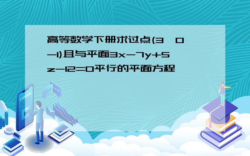 高等数学下册求过点(3,0,-1)且与平面3x-7y+5z-12=0平行的平面方程