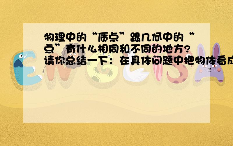 物理中的“质点”跟几何中的“点”有什么相同和不同的地方?请你总结一下：在具体问题中把物体看成质点的条件是什么?