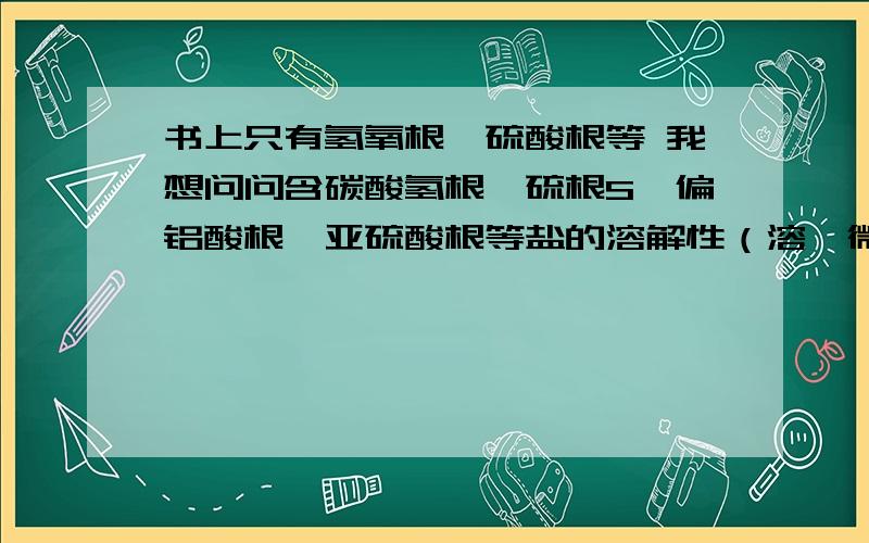 书上只有氢氧根,硫酸根等 我想问问含碳酸氢根、硫根S、偏铝酸根、亚硫酸根等盐的溶解性（溶,微溶,不溶）