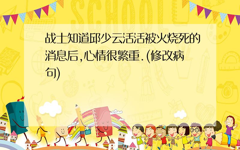 战士知道邱少云活活被火烧死的消息后,心情很繁重.(修改病句)