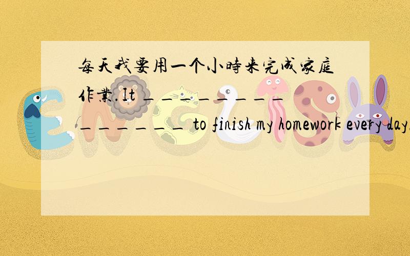 每天我要用一个小时来完成家庭作业.It ______________ to finish my homework every day.