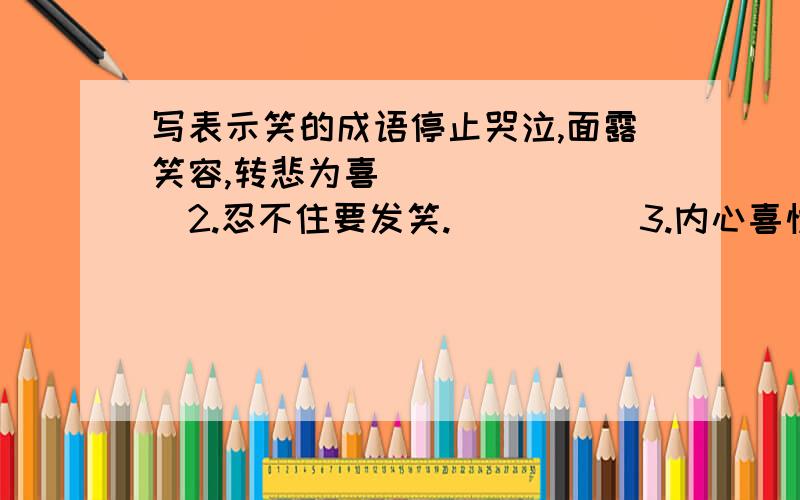 写表示笑的成语停止哭泣,面露笑容,转悲为喜（      ）2.忍不住要发笑.（      ）3.内心喜悦,满面笑容（      ）4.情不自禁笑出声来（     ）5.形容女子甜美的笑姿（      ）