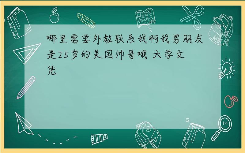 哪里需要外教联系我啊我男朋友是25岁的美国帅哥哦 大学文凭