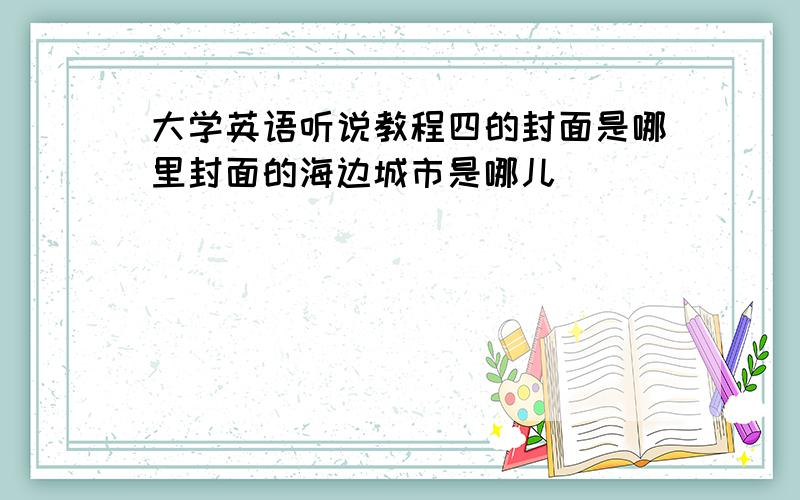 大学英语听说教程四的封面是哪里封面的海边城市是哪儿