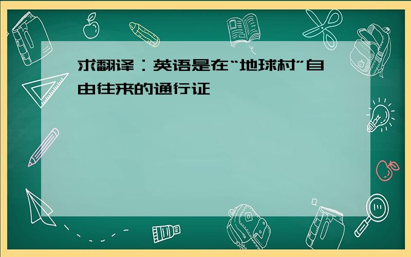 求翻译：英语是在“地球村”自由往来的通行证