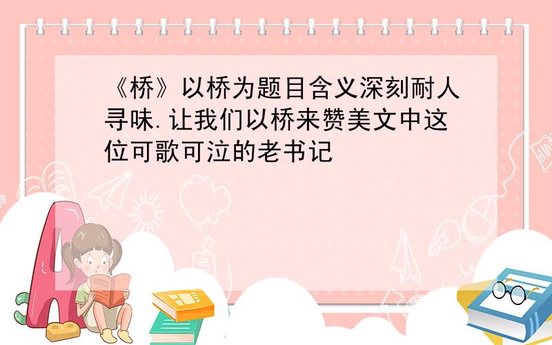 《桥》以桥为题目含义深刻耐人寻味.让我们以桥来赞美文中这位可歌可泣的老书记