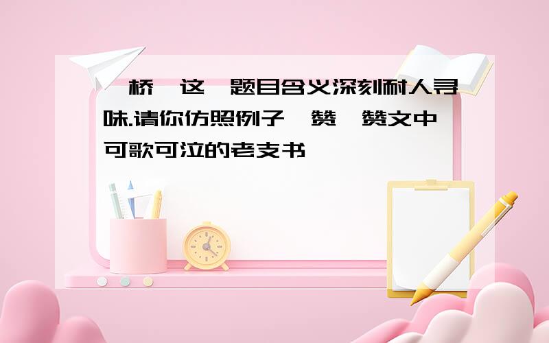 《桥》这一题目含义深刻耐人寻味.请你仿照例子,赞一赞文中可歌可泣的老支书