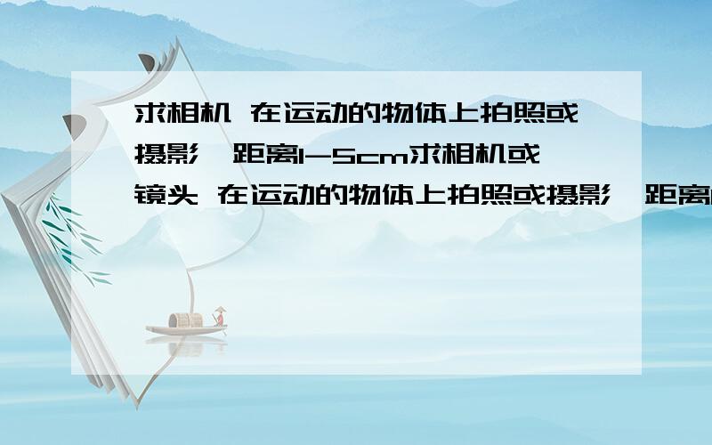 求相机 在运动的物体上拍照或摄影,距离1-5cm求相机或镜头 在运动的物体上拍照或摄影,距离1-5cm,要求体积重量尽量小主旨：记录运动中物体的变化要求：1、要求体积、重量尽量小 2、解决方